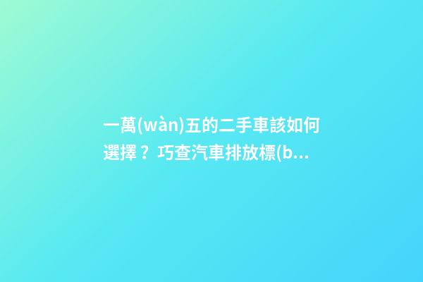 一萬(wàn)五的二手車該如何選擇？巧查汽車排放標(biāo)準(zhǔn)讓你不踩坑